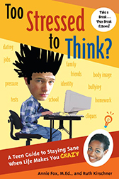 ''Too Stressed to Think? A Teen Guide to Staying Sane When Life Makes You CRAZY'' by Annie Fox, M.Ed. and Ruth Kirschner